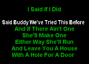 I Said Ifl Did

Said Buddy We've Tried This Before
And If There Ain't One
She'll Make One
Either Way She'll Run
And Leave You A House
With A Hole For A Door