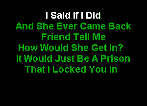 I Said Ifl Did
And She Ever Came Back
Friend Tell Me
How Would She Get In?

It Would Just Be A Prison
That I Locked You In