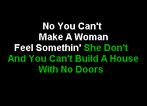 No You Can't
Make A Woman
Feel Somethin' She Don't

And You Can't Build A House
With No Doors