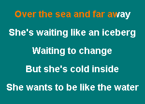 Over the sea and far away
She's waiting like an iceberg
Waiting to change
But she's cold inside

She wants to be like the water