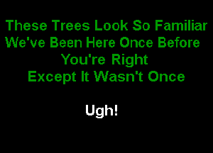 These Trees Look So Familiar
We've Been Here Once Before
You're Right

Except It Wasn't Once

Ugh!