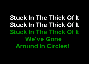Stuck In The Thick Of It
Stuck In The Thick Of It
Stuck In The Thick Of It

We've Gone
Around In Circles!