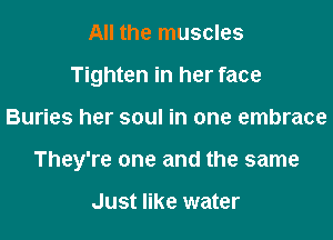 All the muscles
Tighten in her face

Buries her soul in one embrace

They're one and the same

Just like water