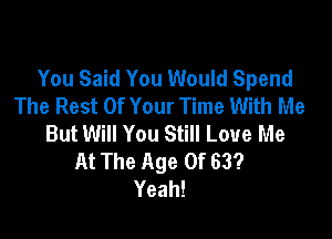 You Said You Would Spend
The Rest Of Your Time With Me

But Will You Still Love Me
At The Age Of 63?
Yeah!