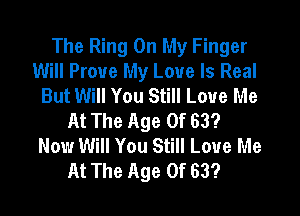 The Ring On My Finger
Will Prove My Love Is Real
But Will You Still Love Me

At The Age Of 63?
Now Will You Still Love Me
At The Age Of 63?