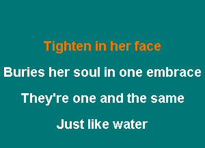 Tighten in her face

Buries her soul in one embrace

They're one and the same

Just like water