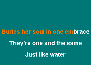 Buries her soul in one embrace

They're one and the same

Just like water
