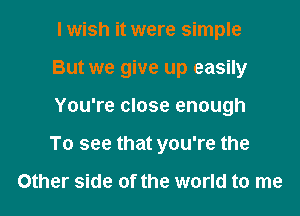 I wish it were simple

But we give up easily
You're close enough
To see that you're the

Other side of the world to me