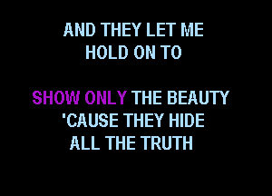 AND THEY LET ME
HOLD ON TO

SHOW ONLY THE BEAUTY

'CAUSE THEY HIDE
ALL THE TRUTH