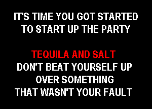 IT'S TIME YOU GOT STARTED
TO START UP THE PARTY

TEQUILA AND SALT
DON'T BEAT YOURSELF UP
OVER SOMETHING
THAT WASN'T YOUR FAULT