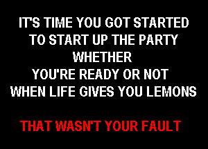 IT'S TIME YOU GOT STARTED
TO START UP THE PARTY
WHETHER
YOU'RE READY OR NOT
WHEN LIFE GIVES YOU LEMONS

THAT WASN'T YOUR FAULT