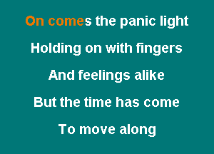 On comes the panic light

Holding on with fingers

And feelings alike
But the time has come

To move along