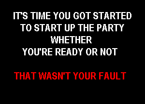 IT'S TIME YOU GOT STARTED
TO START UP THE PARTY
WHETHER

YOU'RE READY OR NOT

THAT WASN'T YOUR FAULT