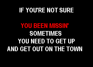 IF YOU'RE NOT SURE

YOU BEEN MISSIN'
SOMETIMES
YOU NEED TO GET UP
AND GET OUT ON THE TOWN