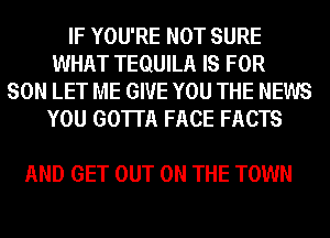 IF YOU'RE NOT SURE
WHAT TEQUILA IS FOR
SON LET ME GIVE YOU THE NEWS
YOU GOTTA FACE FACTS

AND GET OUT ON THE TOWN