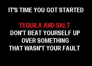 IT'S TIME YOU GOT STARTED

TEQUILA AND SALT
DON'T BEAT YOURSELF UP
OVER SOMETHING
THAT WASN'T YOUR FAULT
