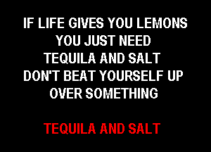 IF LIFE GIVES YOU LEMONS
YOU JUST NEED
TEQUILA AND SALT
DON'T BEAT YOURSELF UP
OVER SOMETHING

TEQUILA AND SALT