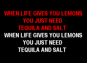 WHEN LIFE GIVES YOU LEMONS
YOU JUST NEED
TEQUILA AND SALT
WHEN LIFE GIVES YOU LEMONS
YOU JUST NEED
TEQUILA AND SALT
