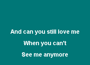 And can you still love me

When you can't

See me anymore