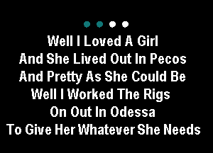 0000

Well I Loved A Girl
And She Lived Out In Pecos
And Pretty As She Could Be
Well I Worked The Rigs
0n Out In Odessa
To Give Her Whatever She Needs