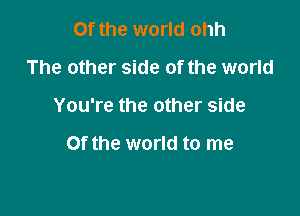 Of the world ohh
The other side of the world

You're the other side

Of the world to me