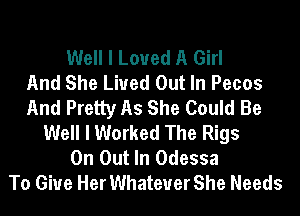 Well I Loved A Girl
And She Lived Out In Pecos
And Pretty As She Could Be
Well I Worked The Rigs
0n Out In Odessa
To Give Her Whatever She Needs