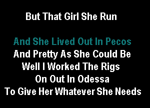 But That Girl She Run

And She Lived Out In Pecos
And Pretty As She Could Be
Well I Worked The Rigs
0n Out In Odessa
To Give Her Whatever She Needs