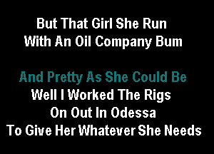 But That Girl She Run
With An Oil Company Bum

And Pretty As She Could Be
Well I Worked The Rigs
0n Out In Odessa
To Give Her Whatever She Needs