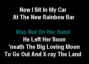 Now I Sit In My Car
At The New Rainbow Bar

Was Not On Her Hand
He Left Her Soon

'neath The Big Loving Moon
To Go Out And X-ray The Land
