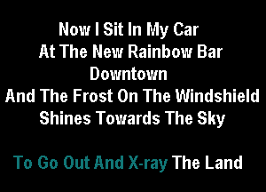 Now I Sit In My Car
At The New Rainbow Bar
Downtown
And The Frost On The Windshield
Shines Towards The Sky

To Go Out And X-ray The Land