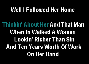 Well I Followed Her Home

Thinkin' About Her And That Man
When In Walked A Woman
Lookin' Richer Than Sin
And Ten Years Worth Of Work
On Her Hand