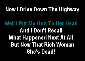 Now I Drive Down The Highway

Well I Put My Gun To Her Head
And I Don't Recall
What Happened Next At All
But Now That Rich Woman
She's Dead!