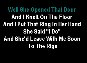 Well She Opened That Door
And I Knelt On The Floor
And I Put That Ring In Her Hand
She Said I Do

And She'd Leave With Me Soon
To The Rigs