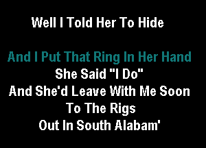 Well I Told Her To Hide

And I Put That Ring In Her Hand
She Said I Do
And She'd Leave With Me Soon
To The Rigs
Out In South Alabam'