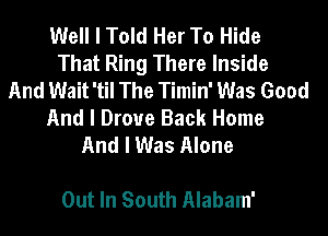 Well I Told Her To Hide
That Ring There Inside
And Wait 'tiI The Timin' Was Good

And I Drove Back Home
And I Was Alone

Out In South Alabam'