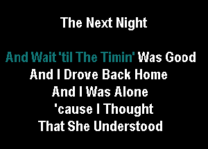 The Next Night

And Wait 'til The Timin' Was Good
And I Drove Back Home
And I Was Alone
'cause I Thought
That She Understood