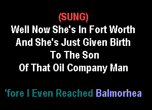 (SUNG)

Well Now She's In Fort Worth
And She's Just Given Birth
To The Son
Of That Oil Company Man

'fore I Euen Reached Balmorhea