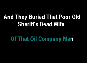 And They Buried That Poor Old
Sheriffs Dead Wife

Of That Oil Company Man