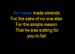 So I never made amends
For the sake ofno one else
Forthe simple reason

That he was waiting for
you to fall