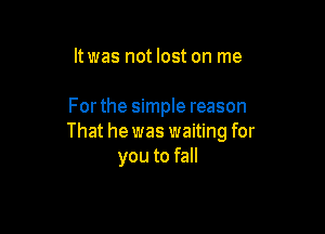 It was not lost on me

Forthe simple reason

That he was waiting for
you to fall