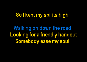 So I kept my spirits high

Walking on down the road

Looking for a friendly handout
Somebody ease my soul