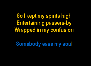 So I kept my spirits high
Entertaining passers-by
Wrapped in my confusion

Somebody ease my soul
