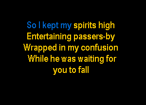 So I kept my spirits high
Entertaining passers-by
Wrapped in my confusion

While he was waiting for
you to fall