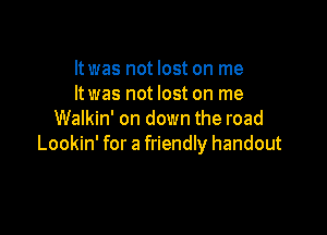ltwas not lost on me
It was not lost on me

Walkin' on down the road
Lookin' for a friendly handout