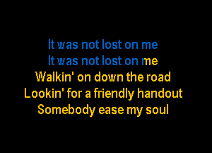 ltwas not lost on me
It was not lost on me

Walkin' on down the road
Lookin' for a friendly handout
Somebody ease my soul