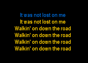 It was not lost on me
It was not lost on me
Walkin' on down the road

Walkin' on down the road
Walkin' on down the road
Walkin' on down the road