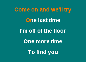 Come on and we'll try

One last time
I'm off of the floor
One more time

To find you