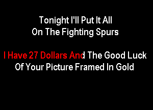 Tonight I'II Put It All
On The Fighting Spurs

I Have 27 Dollars And The Good Luck
Of Your Picture Framed In Gold