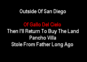 Outside Of San Diego

0f Gallo Del Cielo

Then I'll Return To Buy The Land
Pancho Villa
Stole From Father Long Ago