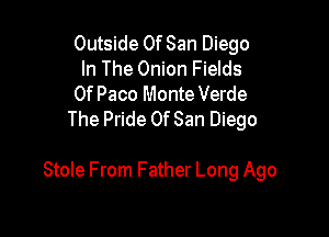 Outside Of San Diego
In The Onion Fields
Of Paco Monte Verde
The Pride Of San Diego

Stole From Father Long Ago